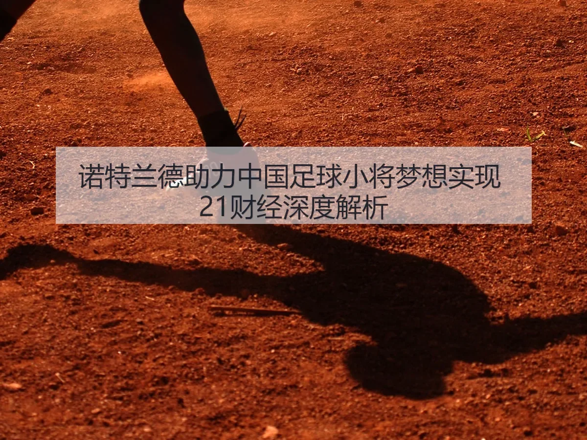 诺特兰德助力中国足球小将梦想实现 21财经深度解析